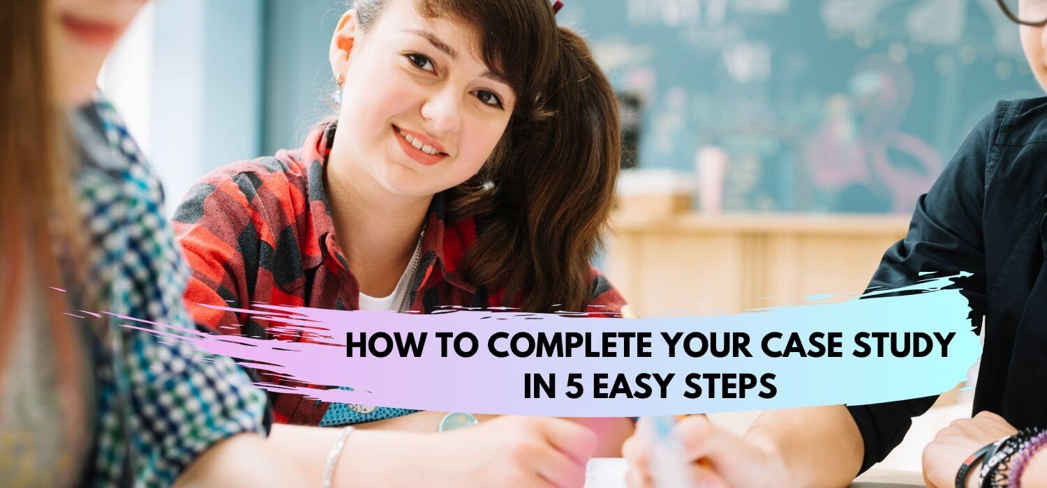 How To Complete Your Case Study In 5 Easy Steps